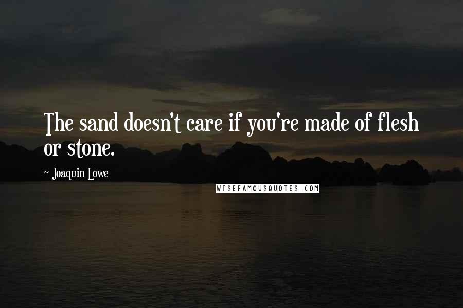 Joaquin Lowe Quotes: The sand doesn't care if you're made of flesh or stone.