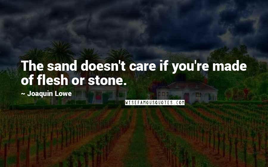 Joaquin Lowe Quotes: The sand doesn't care if you're made of flesh or stone.