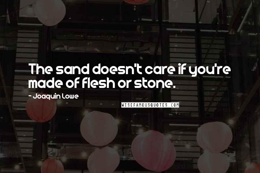 Joaquin Lowe Quotes: The sand doesn't care if you're made of flesh or stone.