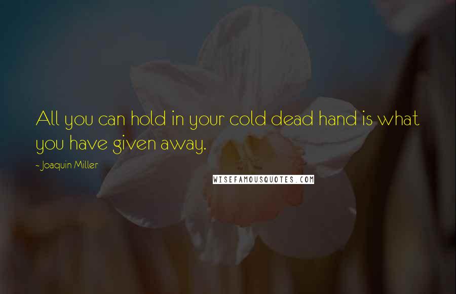 Joaquin Miller Quotes: All you can hold in your cold dead hand is what you have given away.