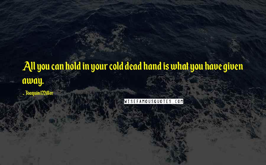 Joaquin Miller Quotes: All you can hold in your cold dead hand is what you have given away.