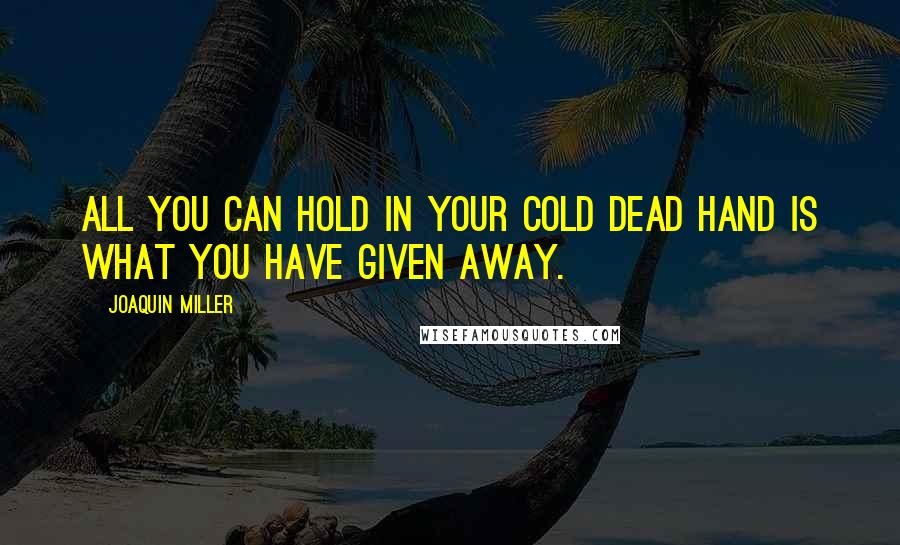 Joaquin Miller Quotes: All you can hold in your cold dead hand is what you have given away.