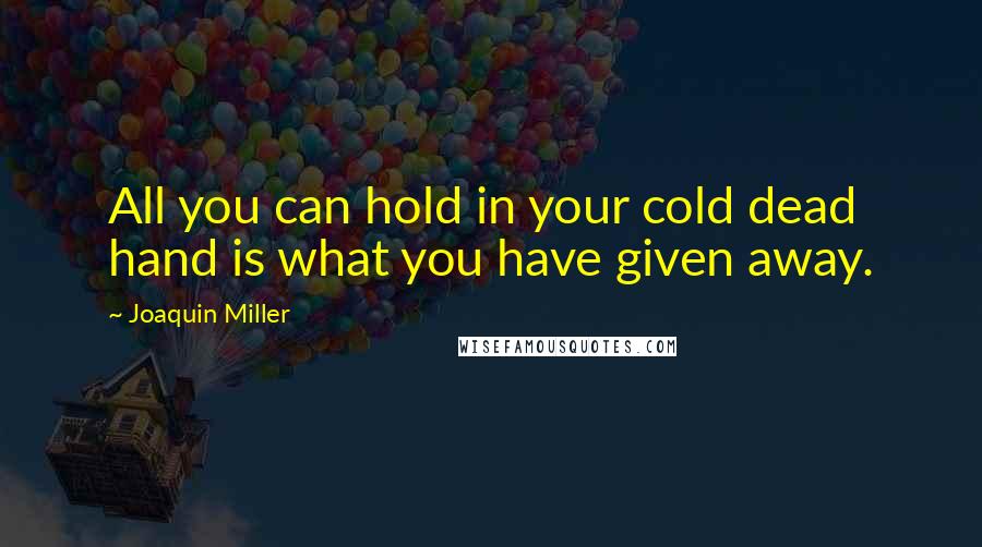 Joaquin Miller Quotes: All you can hold in your cold dead hand is what you have given away.