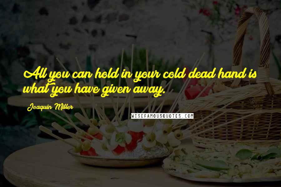 Joaquin Miller Quotes: All you can hold in your cold dead hand is what you have given away.