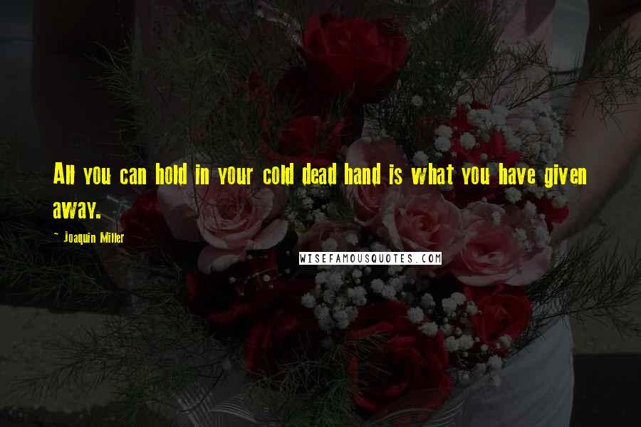 Joaquin Miller Quotes: All you can hold in your cold dead hand is what you have given away.