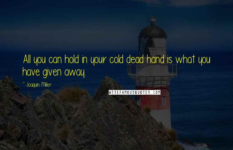 Joaquin Miller Quotes: All you can hold in your cold dead hand is what you have given away.