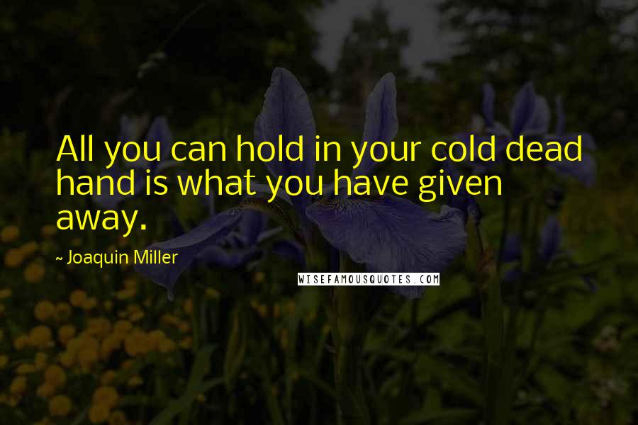 Joaquin Miller Quotes: All you can hold in your cold dead hand is what you have given away.