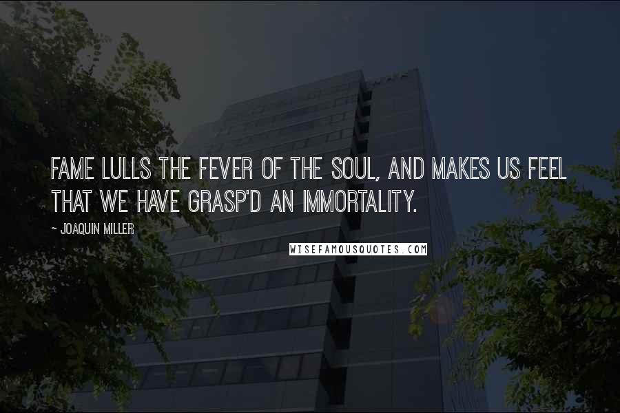 Joaquin Miller Quotes: Fame lulls the fever of the soul, and makes Us feel that we have grasp'd an immortality.