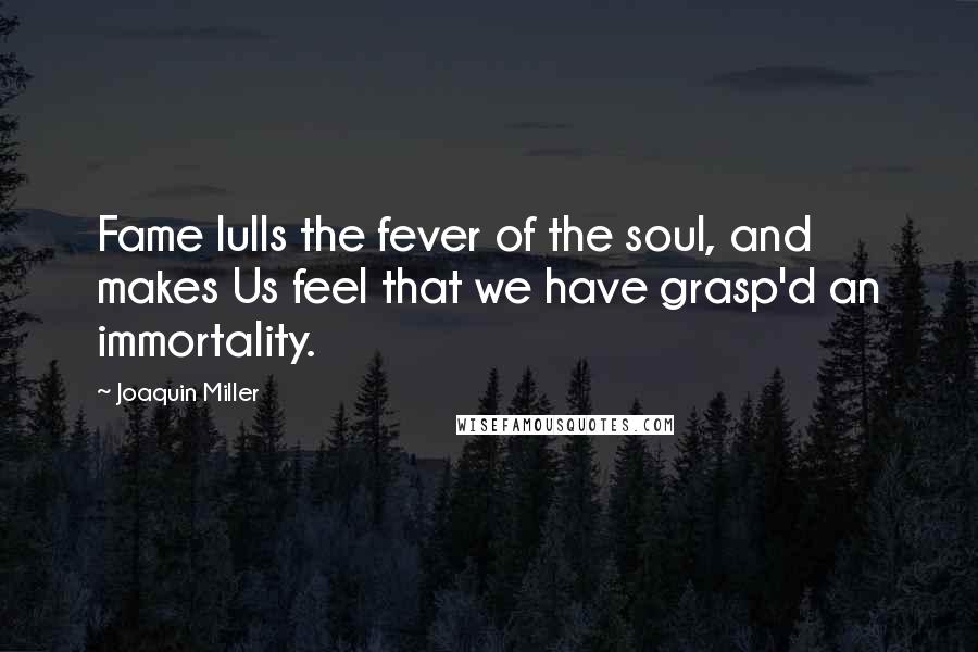 Joaquin Miller Quotes: Fame lulls the fever of the soul, and makes Us feel that we have grasp'd an immortality.