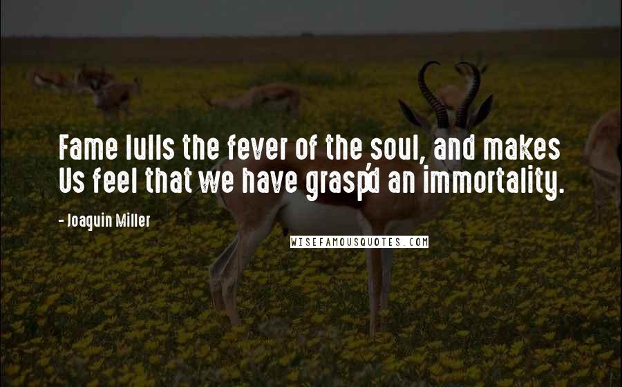 Joaquin Miller Quotes: Fame lulls the fever of the soul, and makes Us feel that we have grasp'd an immortality.