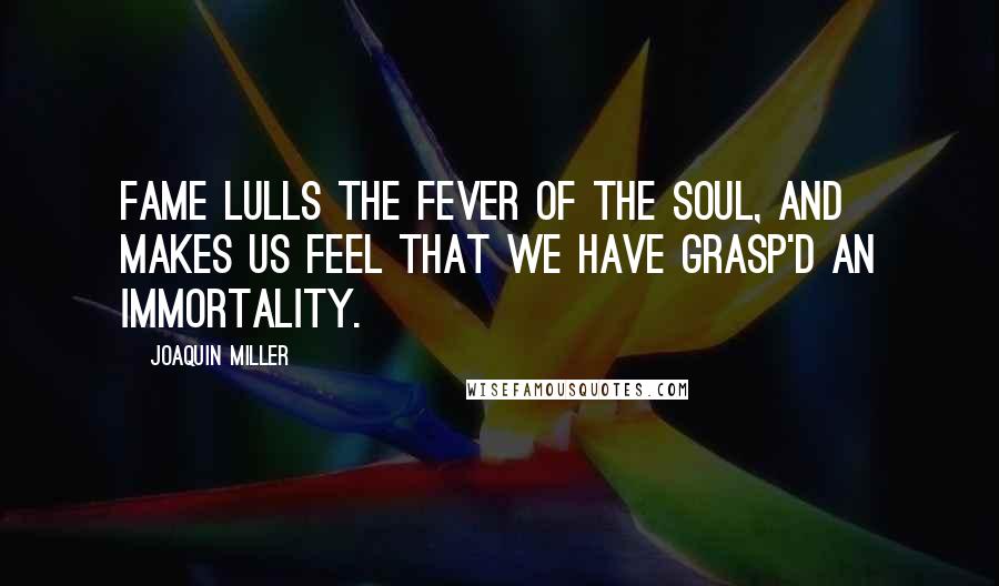 Joaquin Miller Quotes: Fame lulls the fever of the soul, and makes Us feel that we have grasp'd an immortality.