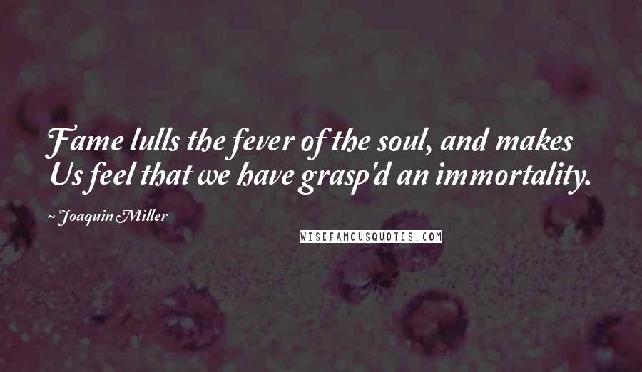 Joaquin Miller Quotes: Fame lulls the fever of the soul, and makes Us feel that we have grasp'd an immortality.