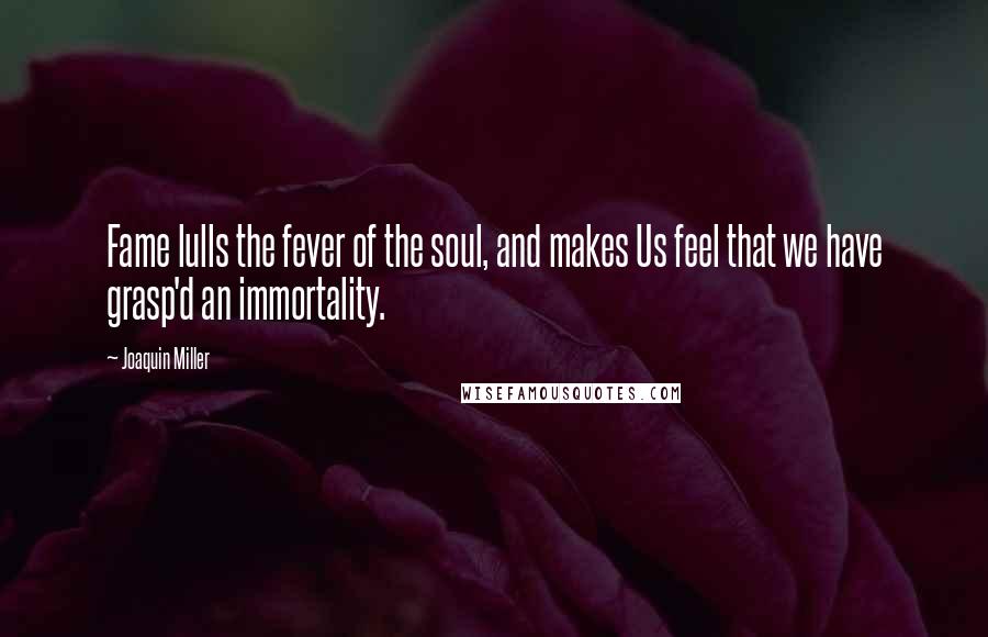 Joaquin Miller Quotes: Fame lulls the fever of the soul, and makes Us feel that we have grasp'd an immortality.