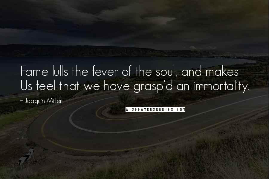 Joaquin Miller Quotes: Fame lulls the fever of the soul, and makes Us feel that we have grasp'd an immortality.