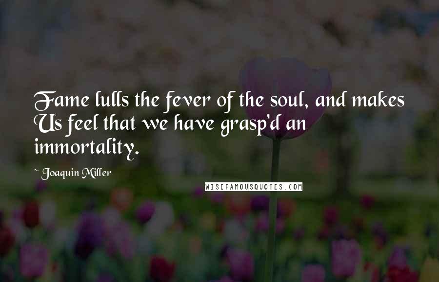 Joaquin Miller Quotes: Fame lulls the fever of the soul, and makes Us feel that we have grasp'd an immortality.