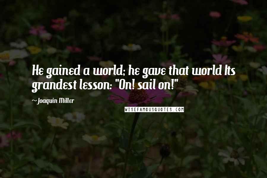 Joaquin Miller Quotes: He gained a world; he gave that world Its grandest lesson: "On! sail on!"