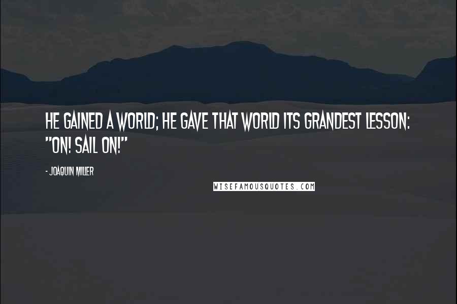 Joaquin Miller Quotes: He gained a world; he gave that world Its grandest lesson: "On! sail on!"