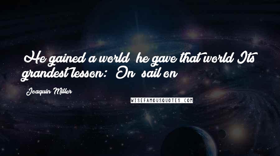 Joaquin Miller Quotes: He gained a world; he gave that world Its grandest lesson: "On! sail on!"