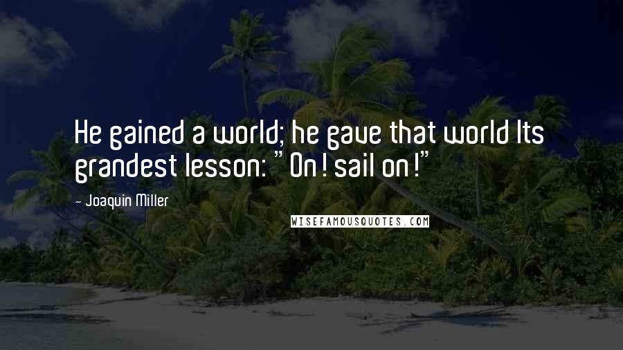 Joaquin Miller Quotes: He gained a world; he gave that world Its grandest lesson: "On! sail on!"