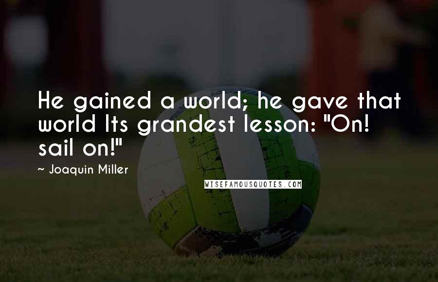 Joaquin Miller Quotes: He gained a world; he gave that world Its grandest lesson: "On! sail on!"