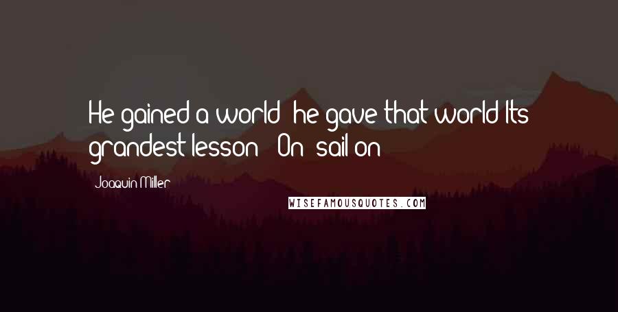 Joaquin Miller Quotes: He gained a world; he gave that world Its grandest lesson: "On! sail on!"