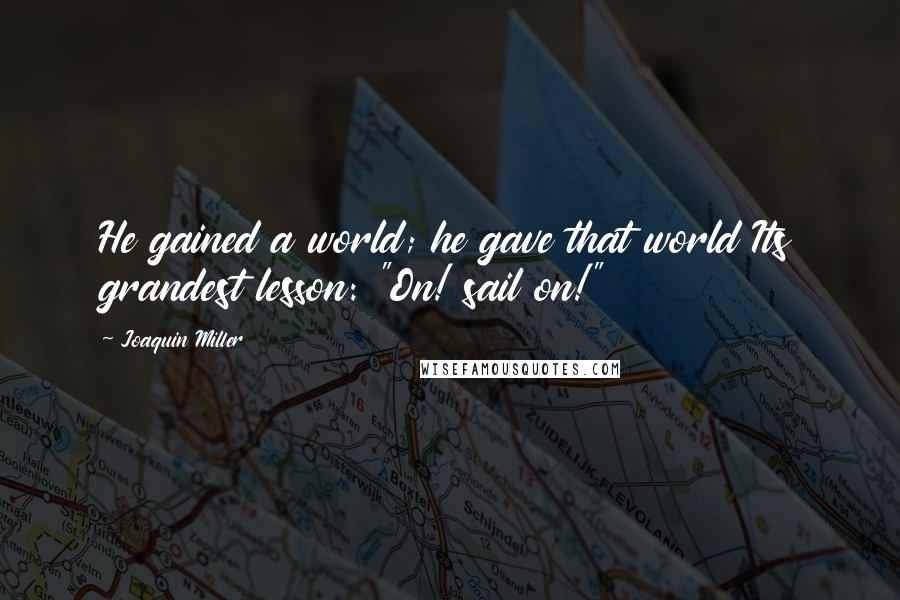 Joaquin Miller Quotes: He gained a world; he gave that world Its grandest lesson: "On! sail on!"