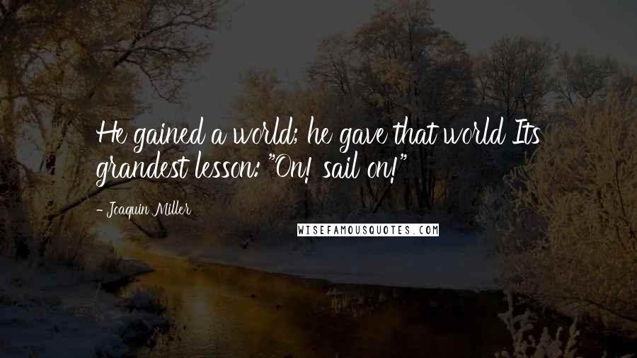 Joaquin Miller Quotes: He gained a world; he gave that world Its grandest lesson: "On! sail on!"