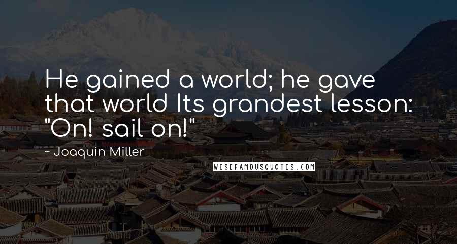 Joaquin Miller Quotes: He gained a world; he gave that world Its grandest lesson: "On! sail on!"