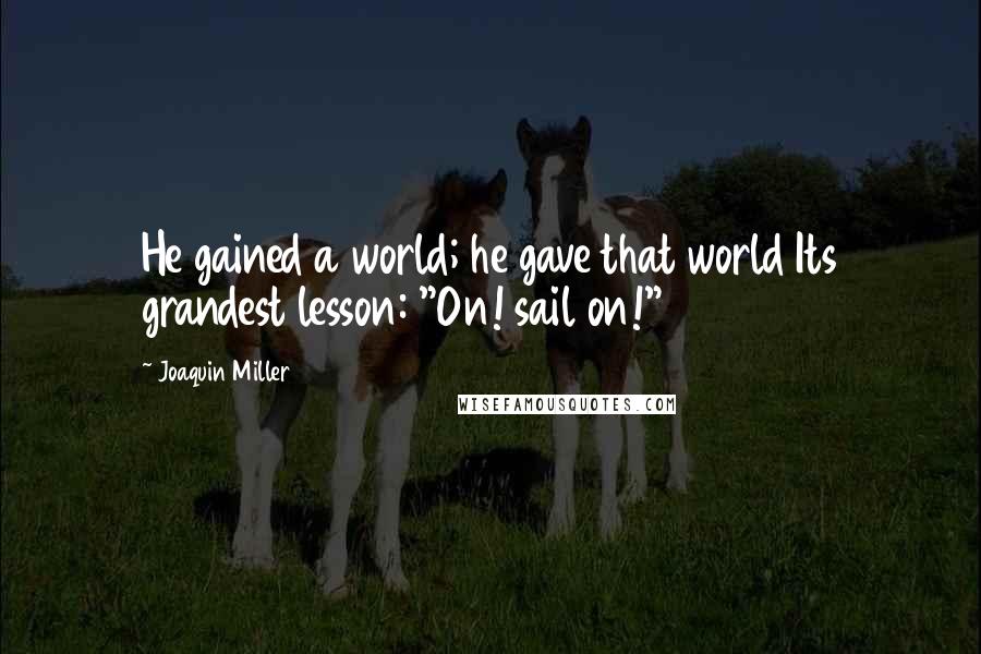 Joaquin Miller Quotes: He gained a world; he gave that world Its grandest lesson: "On! sail on!"