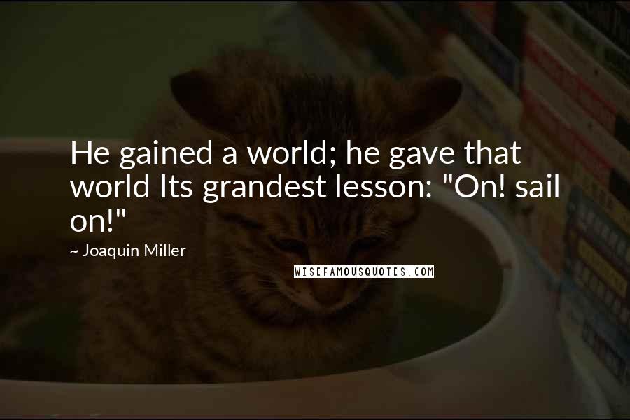 Joaquin Miller Quotes: He gained a world; he gave that world Its grandest lesson: "On! sail on!"