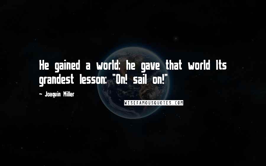 Joaquin Miller Quotes: He gained a world; he gave that world Its grandest lesson: "On! sail on!"