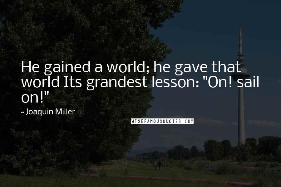 Joaquin Miller Quotes: He gained a world; he gave that world Its grandest lesson: "On! sail on!"