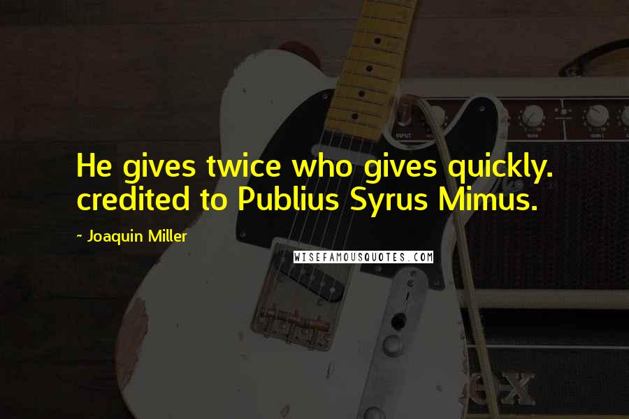 Joaquin Miller Quotes: He gives twice who gives quickly. credited to Publius Syrus Mimus.