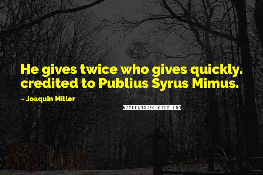 Joaquin Miller Quotes: He gives twice who gives quickly. credited to Publius Syrus Mimus.