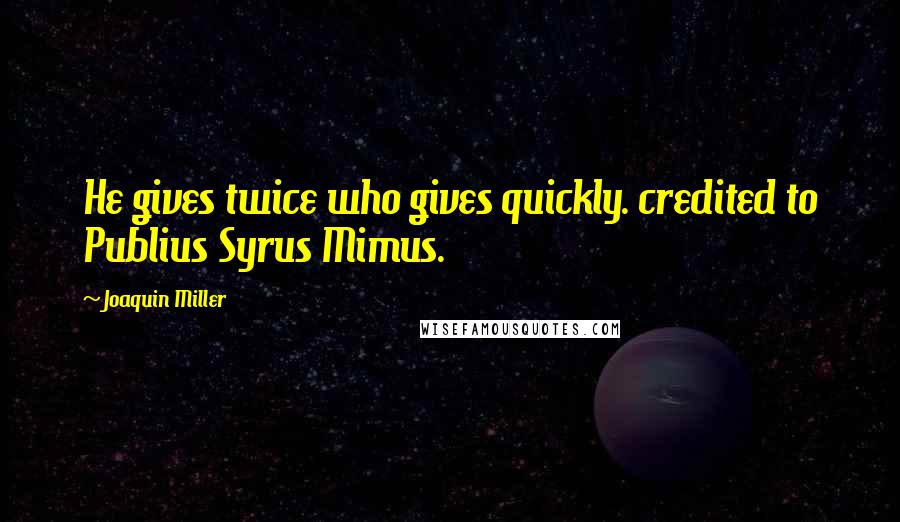 Joaquin Miller Quotes: He gives twice who gives quickly. credited to Publius Syrus Mimus.