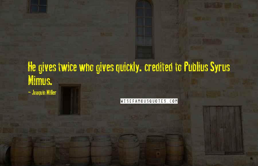 Joaquin Miller Quotes: He gives twice who gives quickly. credited to Publius Syrus Mimus.