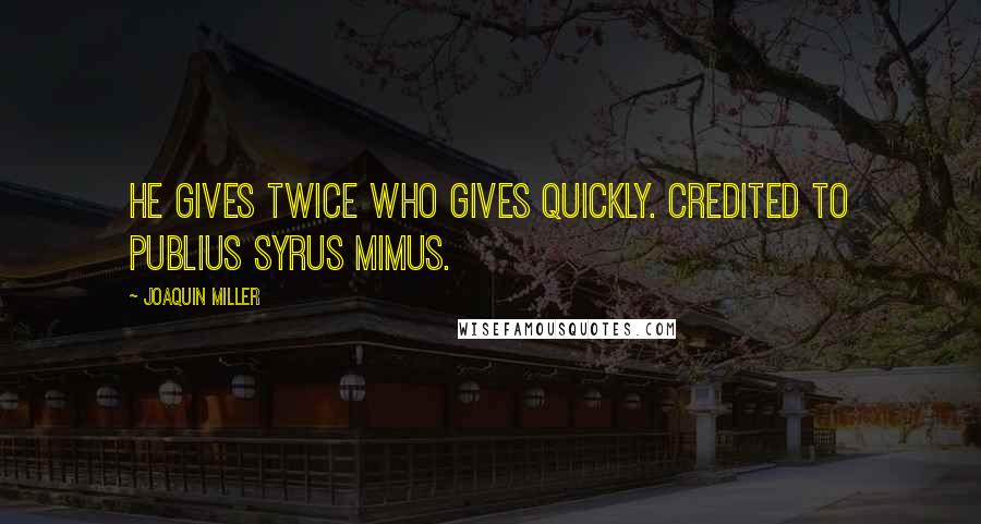 Joaquin Miller Quotes: He gives twice who gives quickly. credited to Publius Syrus Mimus.