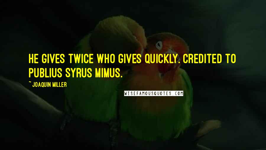 Joaquin Miller Quotes: He gives twice who gives quickly. credited to Publius Syrus Mimus.