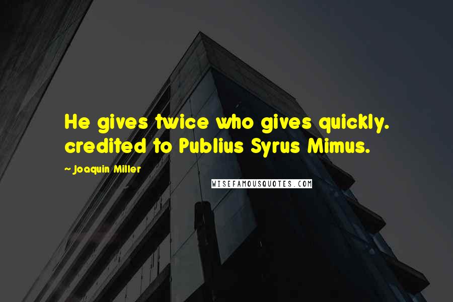 Joaquin Miller Quotes: He gives twice who gives quickly. credited to Publius Syrus Mimus.