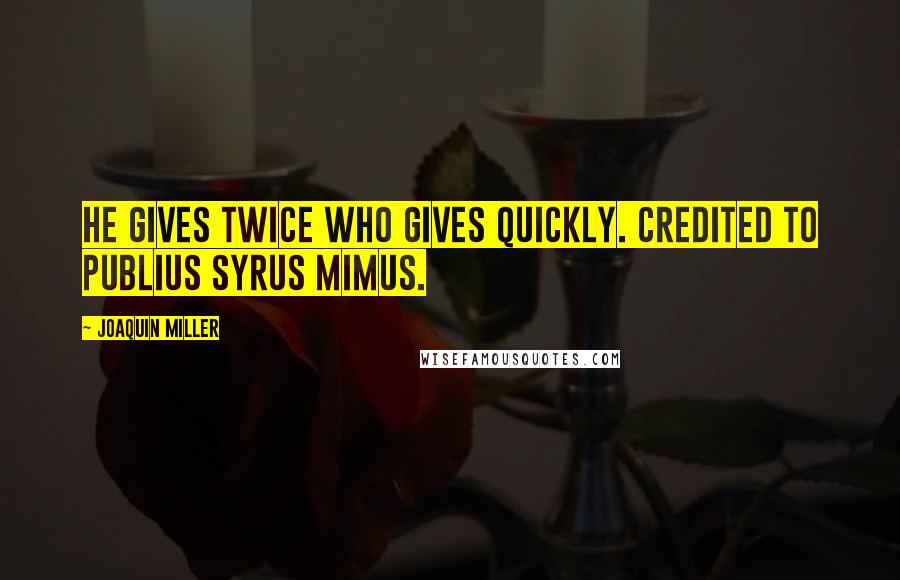 Joaquin Miller Quotes: He gives twice who gives quickly. credited to Publius Syrus Mimus.