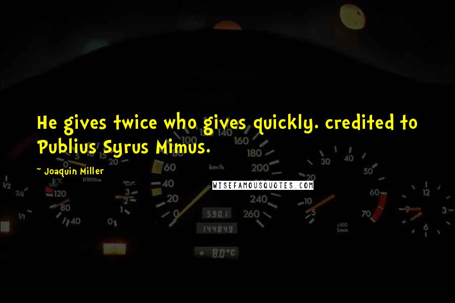 Joaquin Miller Quotes: He gives twice who gives quickly. credited to Publius Syrus Mimus.