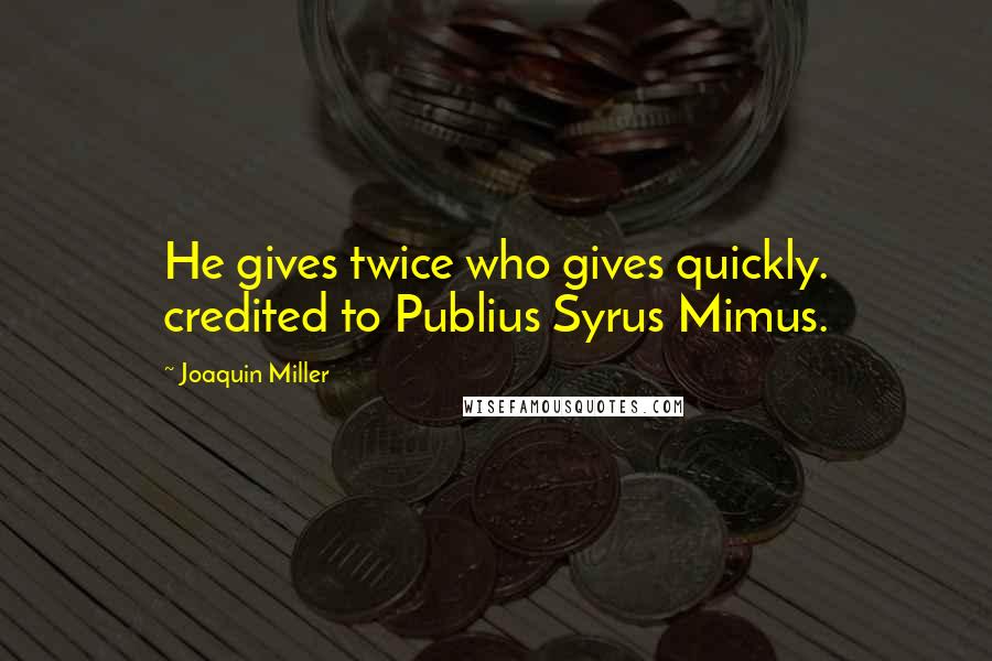 Joaquin Miller Quotes: He gives twice who gives quickly. credited to Publius Syrus Mimus.