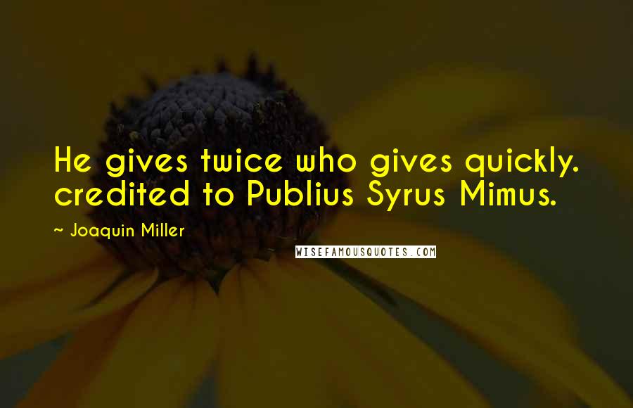 Joaquin Miller Quotes: He gives twice who gives quickly. credited to Publius Syrus Mimus.