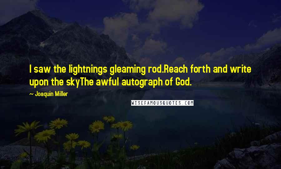 Joaquin Miller Quotes: I saw the lightnings gleaming rod.Reach forth and write upon the skyThe awful autograph of God.