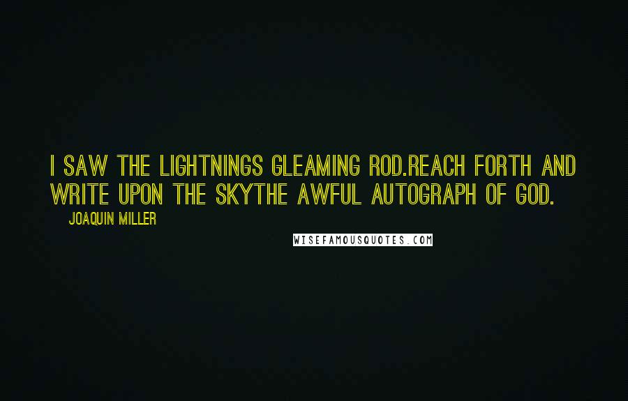 Joaquin Miller Quotes: I saw the lightnings gleaming rod.Reach forth and write upon the skyThe awful autograph of God.