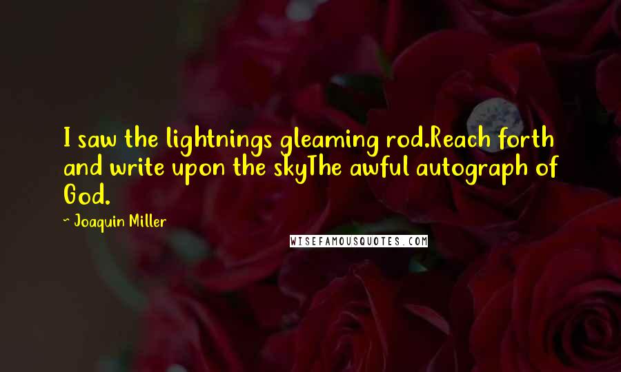 Joaquin Miller Quotes: I saw the lightnings gleaming rod.Reach forth and write upon the skyThe awful autograph of God.