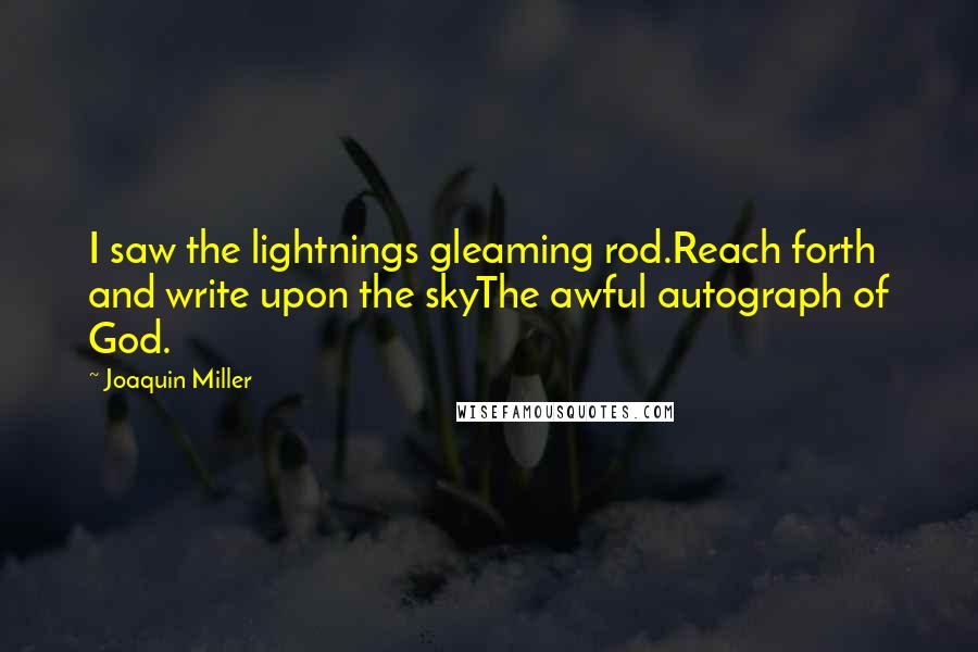 Joaquin Miller Quotes: I saw the lightnings gleaming rod.Reach forth and write upon the skyThe awful autograph of God.