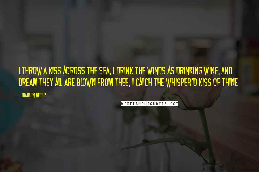 Joaquin Miller Quotes: I throw a kiss across the sea, I drink the winds as drinking wine, And dream they all are blown from thee, I catch the whisper'd kiss of thine.