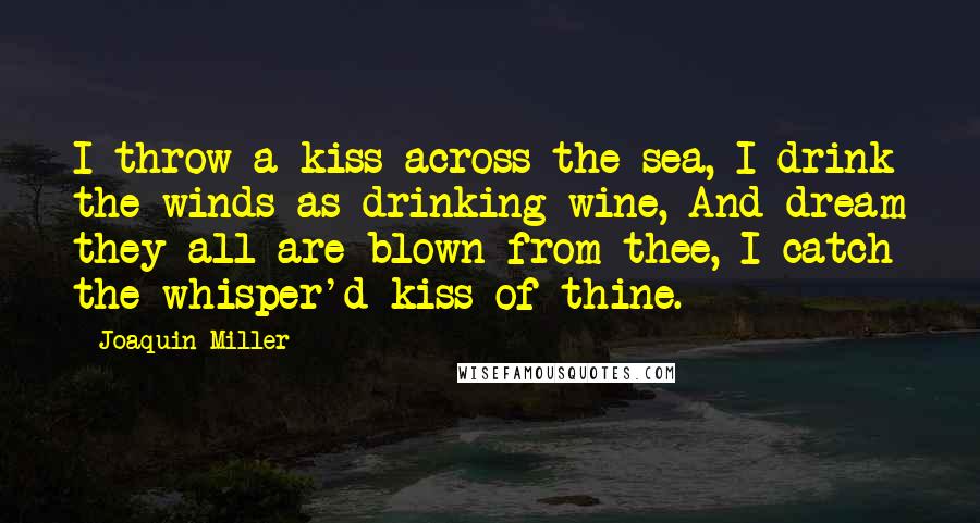 Joaquin Miller Quotes: I throw a kiss across the sea, I drink the winds as drinking wine, And dream they all are blown from thee, I catch the whisper'd kiss of thine.