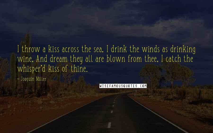 Joaquin Miller Quotes: I throw a kiss across the sea, I drink the winds as drinking wine, And dream they all are blown from thee, I catch the whisper'd kiss of thine.